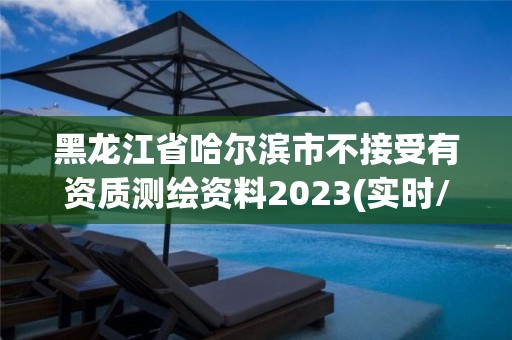 黑龙江省哈尔滨市不接受有资质测绘资料2023(实时/更新中)