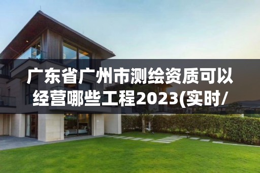 广东省广州市测绘资质可以经营哪些工程2023(实时/更新中)