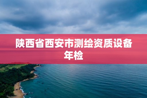 陕西省西安市测绘资质设备年检