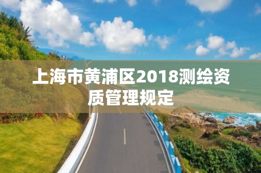 上海市黄浦区2018测绘资质管理规定