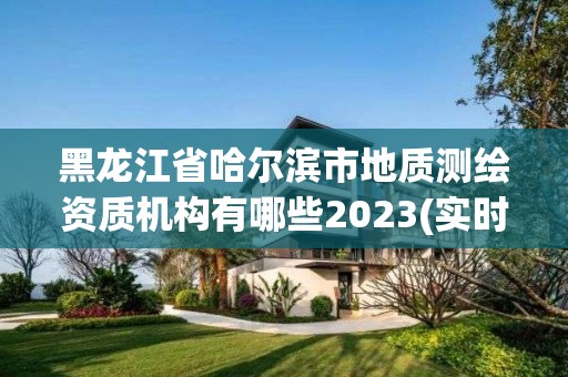 黑龙江省哈尔滨市地质测绘资质机构有哪些2023(实时/更新中)