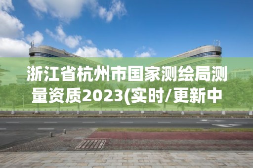 浙江省杭州市国家测绘局测量资质2023(实时/更新中)