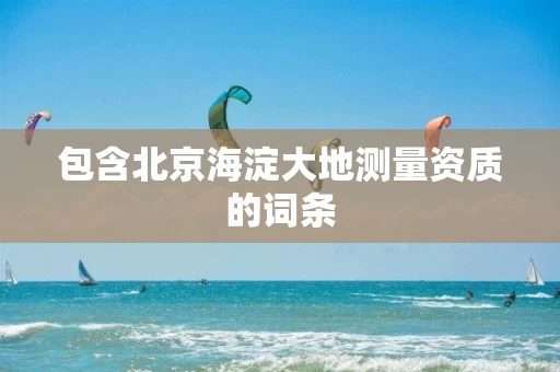 包含北京海淀大地测量资质的词条 包含北京海淀大地测量资质的词条
