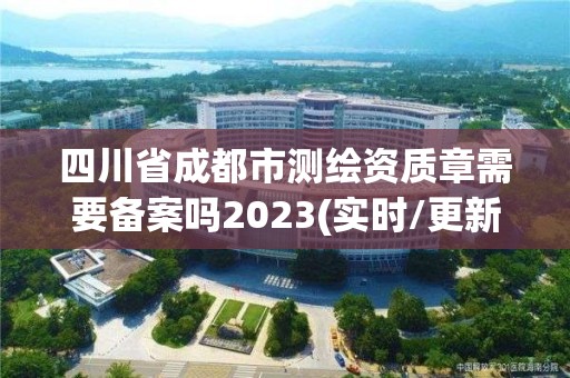 四川省成都市测绘资质章需要备案吗2023(实时/更新中)