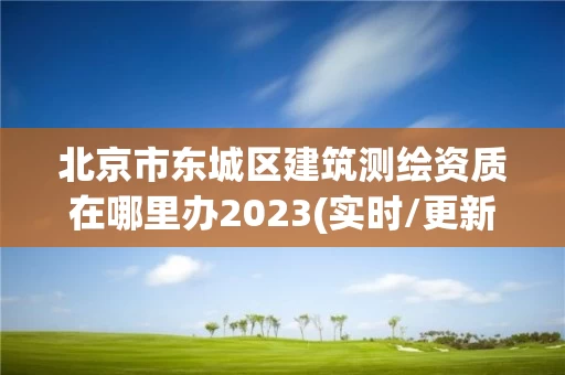 北京市东城区建筑测绘资质在哪里办2023(实时/更新中) 北京市东城区建筑测绘资质在哪里办2023(实时/更新中)