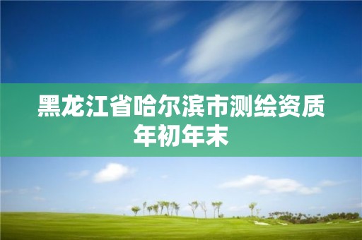 黑龙江省哈尔滨市测绘资质年初年末