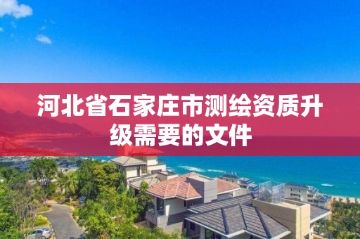 河北省石家庄市测绘资质升级需要的文件