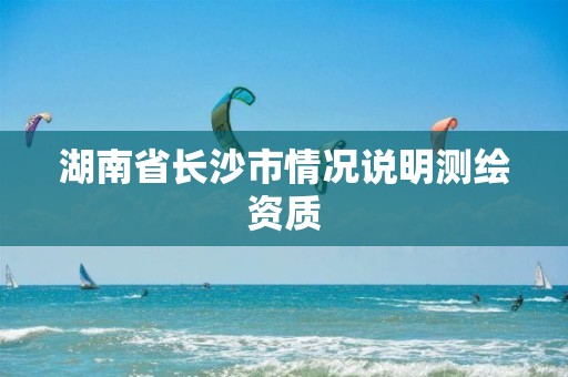 湖南省长沙市情况说明测绘资质