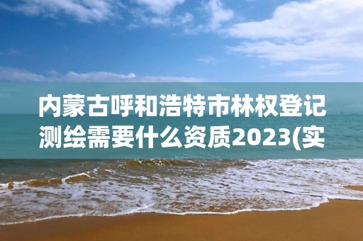 内蒙古呼和浩特市林权登记测绘需要什么资质2023(实时/更新中)