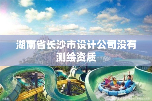 湖南省长沙市设计公司没有测绘资质