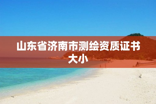 山东省济南市测绘资质证书大小