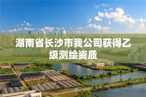 湖南省长沙市我公司获得乙级测绘资质