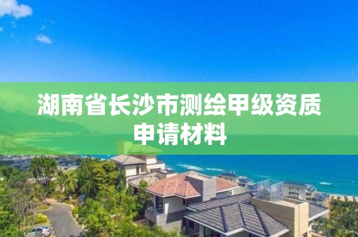 湖南省长沙市测绘甲级资质申请材料