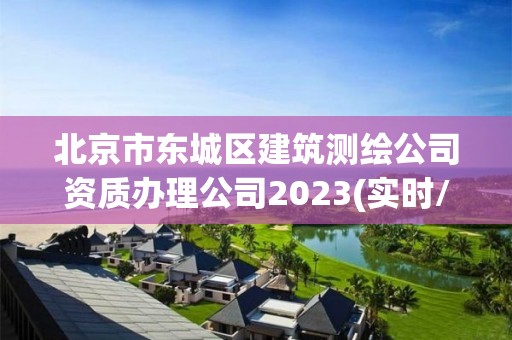 北京市东城区建筑测绘公司资质办理公司2023(实时/更新中)