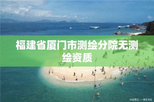 福建省厦门市测绘分院无测绘资质