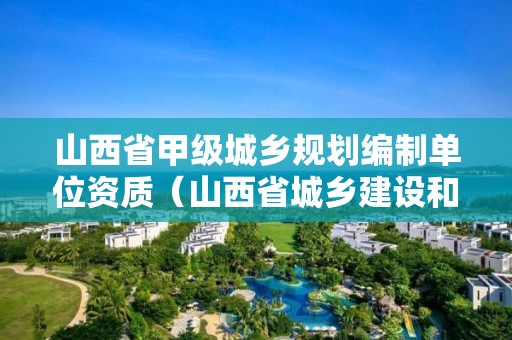 山西省甲级城乡规划编制单位资质（山西省城乡建设和城市规划局）