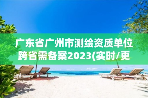 广东省广州市测绘资质单位跨省需备案2023(实时/更新中)