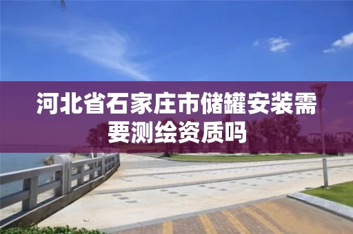 河北省石家庄市储罐安装需要测绘资质吗 河北省石家庄市储罐安装需要测绘资质吗