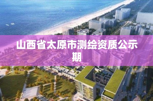 山西省太原市测绘资质公示期