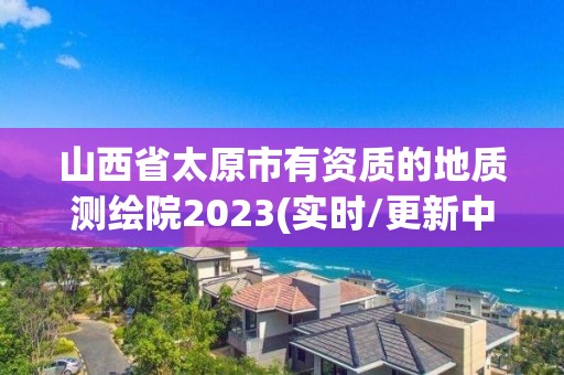 山西省太原市有资质的地质测绘院2023(实时/更新中)