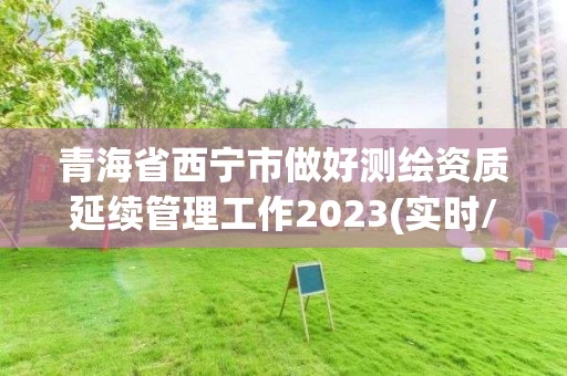 青海省西宁市做好测绘资质延续管理工作2023(实时/更新中)