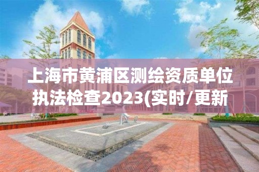 上海市黄浦区测绘资质单位执法检查2023(实时/更新中)