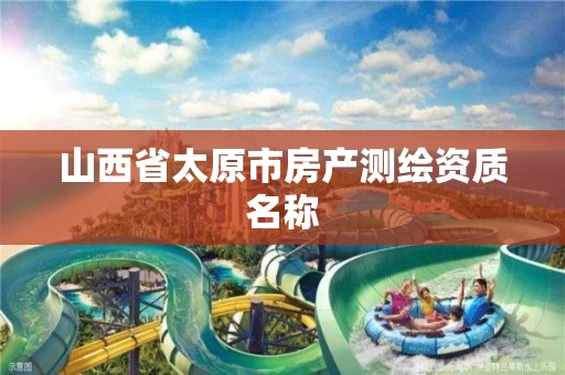 山西省太原市房产测绘资质名称 山西省太原市房产测绘资质名称