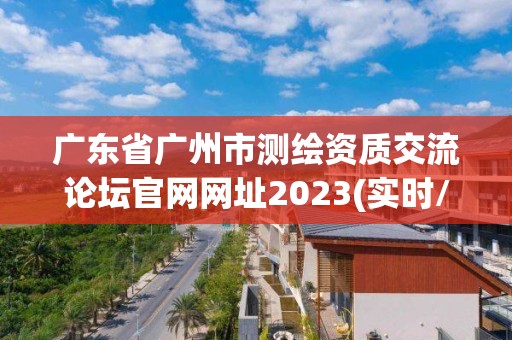 广东省广州市测绘资质交流论坛官网网址2023(实时/更新中)