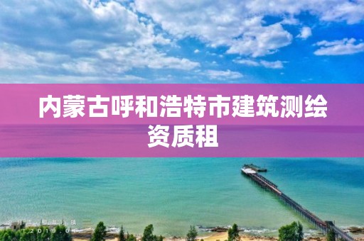 内蒙古呼和浩特市建筑测绘资质租