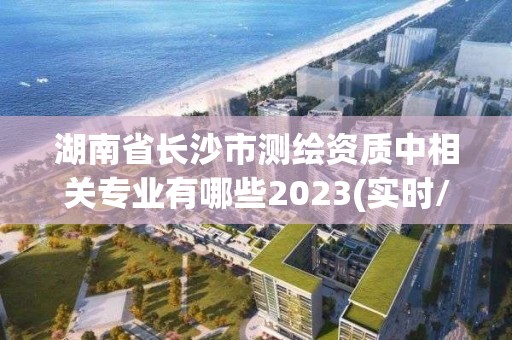 湖南省长沙市测绘资质中相关专业有哪些2023(实时/更新中)