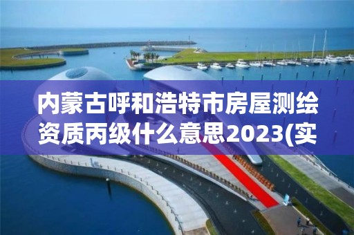 内蒙古呼和浩特市房屋测绘资质丙级什么意思2023(实时/更新中)