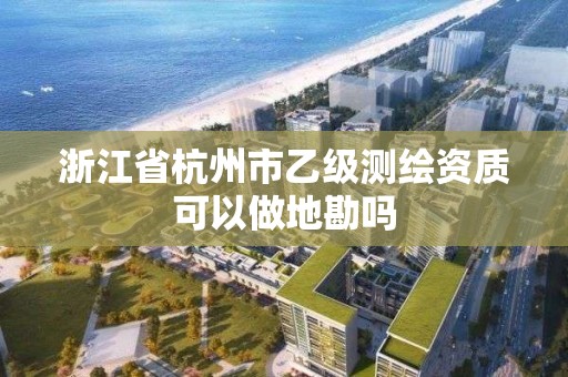 浙江省杭州市乙级测绘资质可以做地勘吗