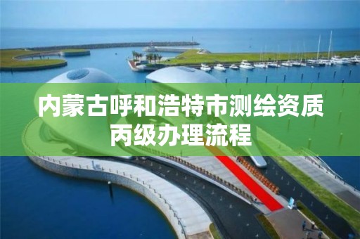 内蒙古呼和浩特市测绘资质丙级办理流程