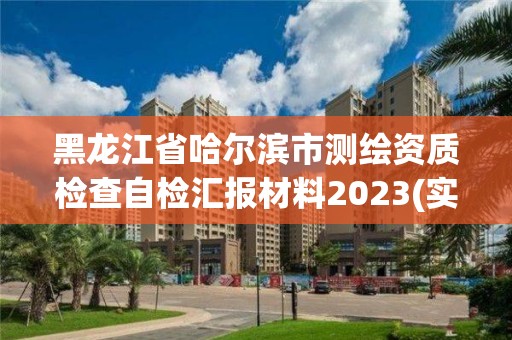 黑龙江省哈尔滨市测绘资质检查自检汇报材料2023(实时/更新中)