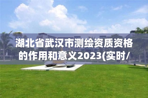 湖北省武汉市测绘资质资格的作用和意义2023(实时/更新中)