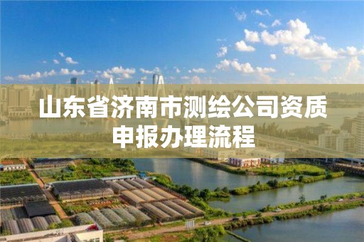 山东省济南市测绘公司资质申报办理流程