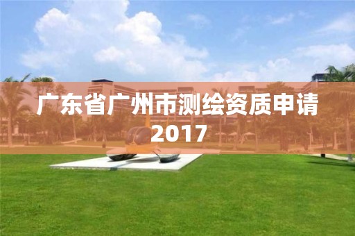 广东省广州市测绘资质申请2017