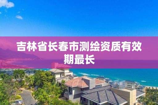 吉林省长春市测绘资质有效期最长