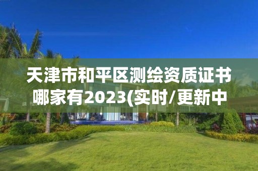 天津市和平区测绘资质证书哪家有2023(实时/更新中)