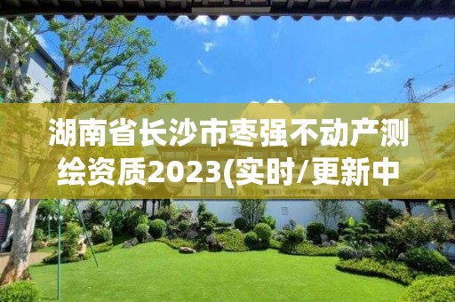 湖南省长沙市枣强不动产测绘资质2023(实时/更新中)