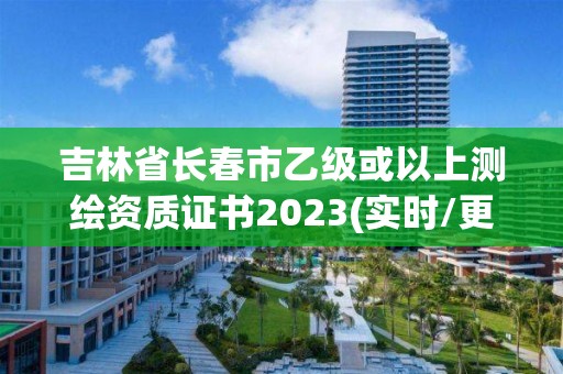 吉林省长春市乙级或以上测绘资质证书2023(实时/更新中)