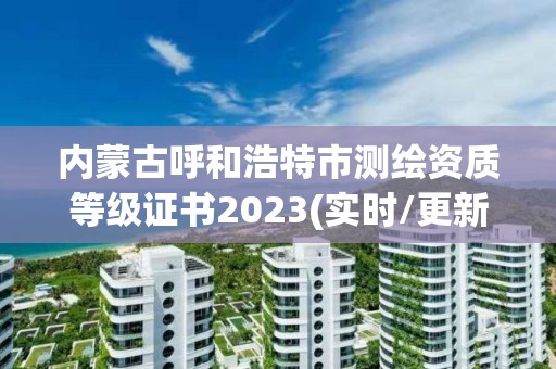 内蒙古呼和浩特市测绘资质等级证书2023(实时/更新中)