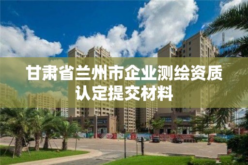 甘肃省兰州市企业测绘资质认定提交材料