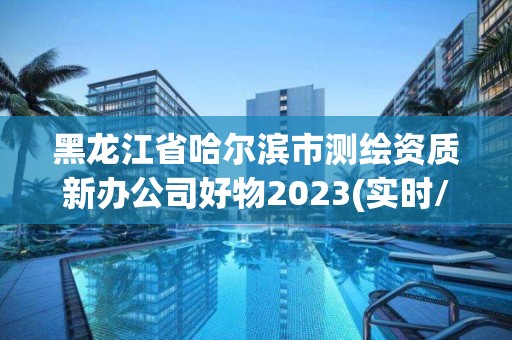 黑龙江省哈尔滨市测绘资质新办公司好物2023(实时/更新中)