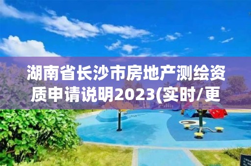 湖南省长沙市房地产测绘资质申请说明2023(实时/更新中)