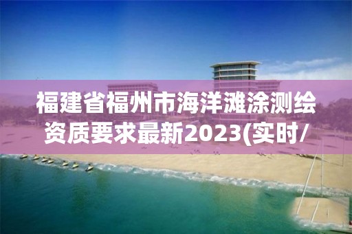 福建省福州市海洋滩涂测绘资质要求最新2023(实时/更新中)