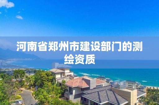 河南省郑州市建设部门的测绘资质