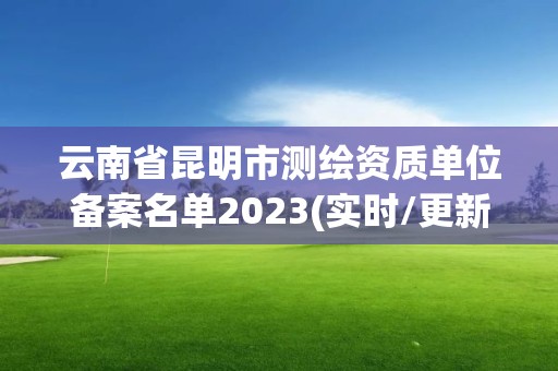 云南省昆明市测绘资质单位备案名单2023(实时/更新中)