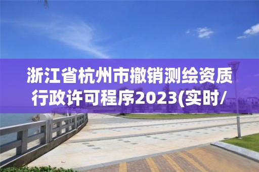 浙江省杭州市撤销测绘资质行政许可程序2023(实时/更新中)