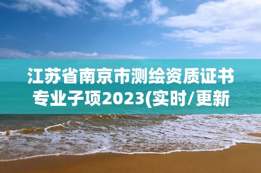 江苏省南京市测绘资质证书专业子项2023(实时/更新中)